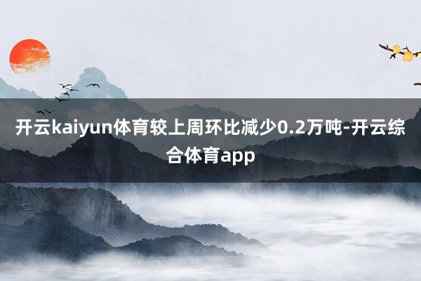 开云kaiyun体育较上周环比减少0.2万吨-开云综合体育app