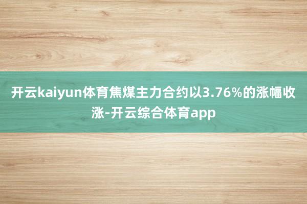 开云kaiyun体育焦煤主力合约以3.76%的涨幅收涨-开云综合体育app