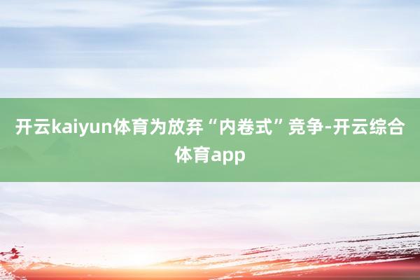 开云kaiyun体育为放弃“内卷式”竞争-开云综合体育app