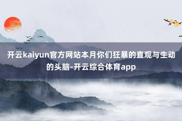 开云kaiyun官方网站本月你们狂暴的直观与生动的头脑-开云综合体育app