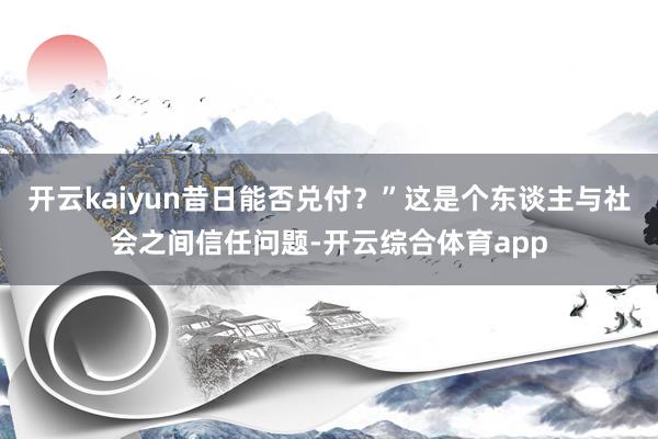 开云kaiyun昔日能否兑付？”这是个东谈主与社会之间信任问题-开云综合体育app