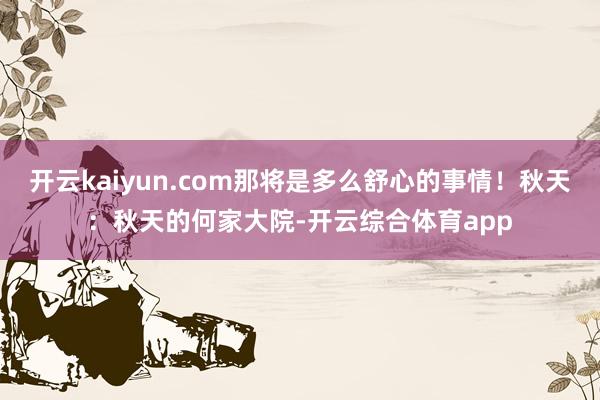 开云kaiyun.com那将是多么舒心的事情！秋天：秋天的何家大院-开云综合体育app