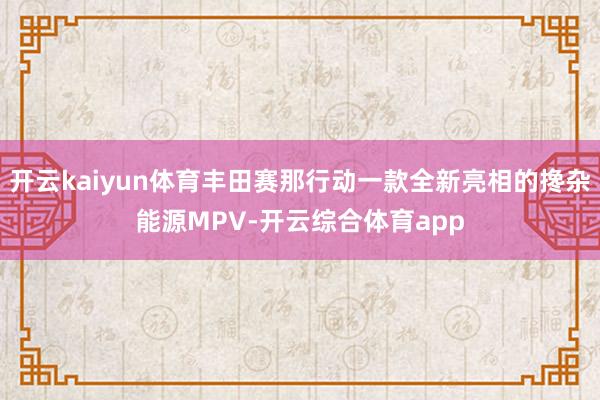 开云kaiyun体育丰田赛那行动一款全新亮相的搀杂能源MPV-开云综合体育app