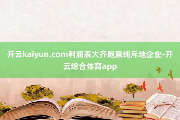 开云kaiyun.com利润表大齐跑赢纯斥地企业-开云综合体育app