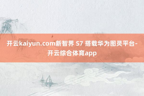 开云kaiyun.com新智界 S7 搭载华为图灵平台-开云