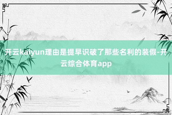 开云kaiyun理由是提早识破了那些名利的装假-开云综合体育
