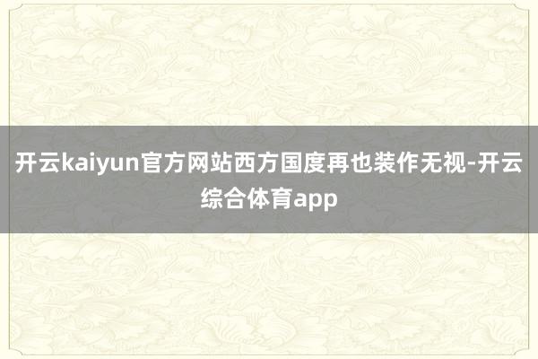 开云kaiyun官方网站西方国度再也装作无视-开云综合体育app