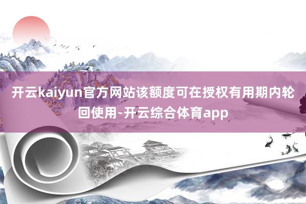 开云kaiyun官方网站该额度可在授权有用期内轮回使用-开云