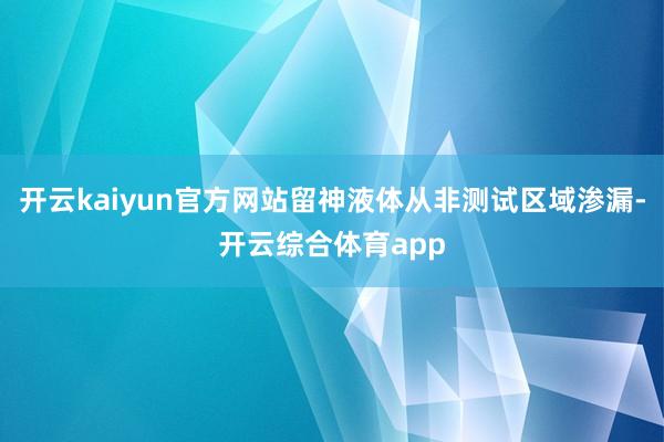 开云kaiyun官方网站留神液体从非测试区域渗漏-开云综合体育app