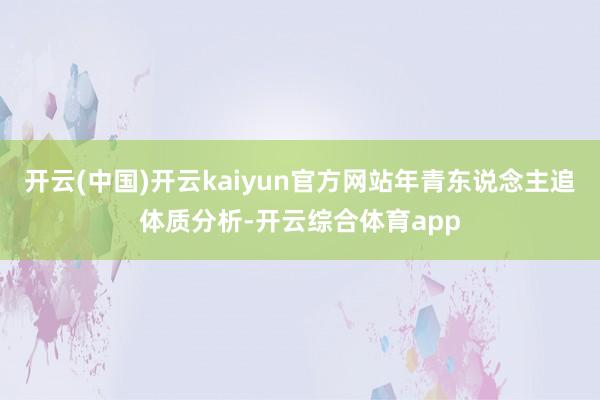 开云(中国)开云kaiyun官方网站年青东说念主追体质分析-开云综合体育app