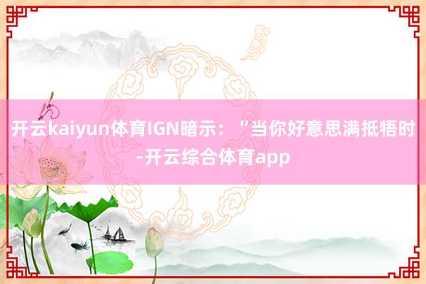 开云kaiyun体育IGN暗示：“当你好意思满抵牾时-开云综