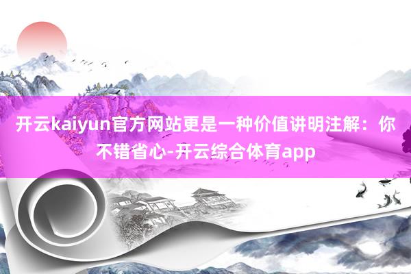 开云kaiyun官方网站更是一种价值讲明注解：你不错省心-开