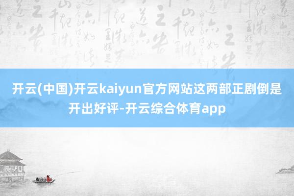 开云(中国)开云kaiyun官方网站这两部正剧倒是开出好评-