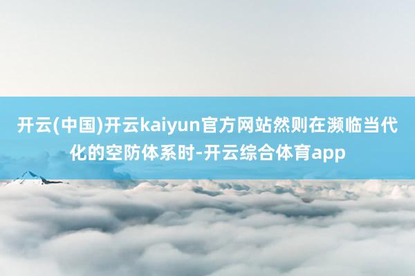开云(中国)开云kaiyun官方网站然则在濒临当代化的空防体