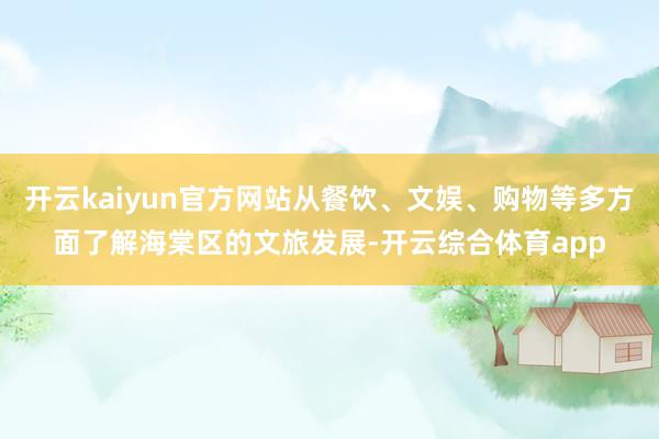 开云kaiyun官方网站从餐饮、文娱、购物等多方面了解海棠区的文旅发展-开云综合体育app