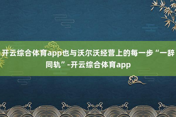 开云综合体育app也与沃尔沃经营上的每一步“一辞同轨”-开云综合体育app