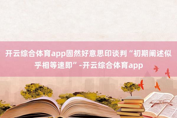 开云综合体育app固然好意思印谈判“初期阐述似乎相等速即”-