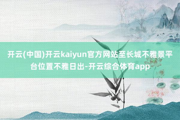 开云(中国)开云kaiyun官方网站至长城不雅景平台位置不雅