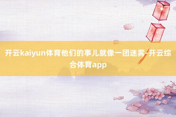 开云kaiyun体育他们的事儿就像一团迷雾-开云综合体育ap
