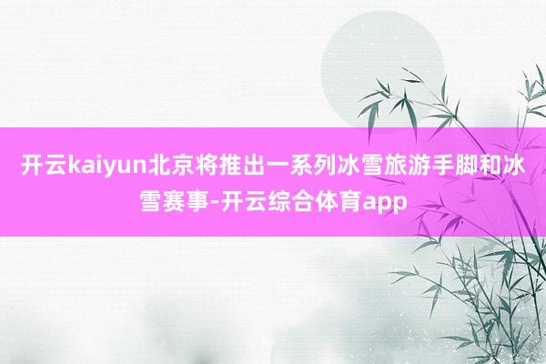 开云kaiyun北京将推出一系列冰雪旅游手脚和冰雪赛事-开云