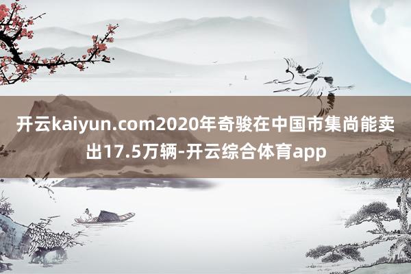 开云kaiyun.com2020年奇骏在中国市集尚能卖出17