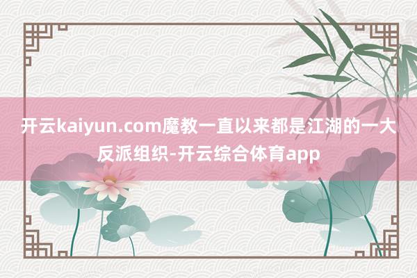 开云kaiyun.com魔教一直以来都是江湖的一大反派组织-