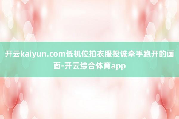 开云kaiyun.com低机位拍衣服投诚牵手跑开的画面-开云综合体育app