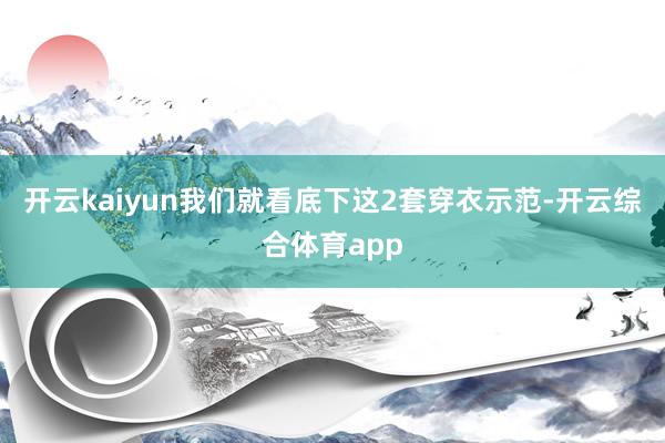 开云kaiyun我们就看底下这2套穿衣示范-开云综合体育ap