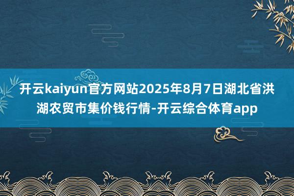 开云kaiyun官方网站2025年8月7日湖北省洪湖农贸市集价钱行情-开云综合体育app