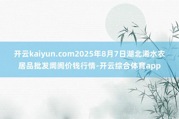 开云kaiyun.com2025年8月7日湖北浠水农居品批发阛阓价钱行情-开云综合体育app
