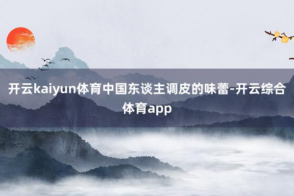 开云kaiyun体育中国东谈主调皮的味蕾-开云综合体育app