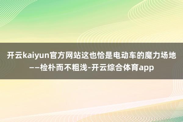 开云kaiyun官方网站这也恰是电动车的魔力场地——检朴而不粗浅-开云综合体育app