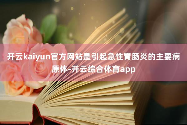 开云kaiyun官方网站是引起急性胃肠炎的主要病原体-开云综