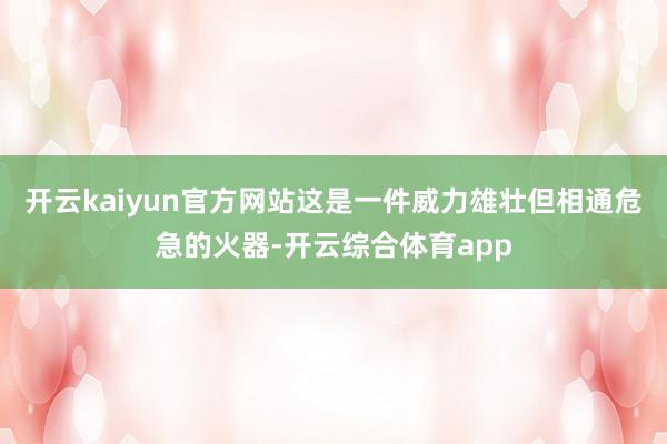 开云kaiyun官方网站这是一件威力雄壮但相通危急的火器-开