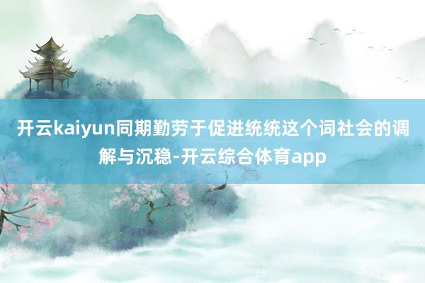 开云kaiyun同期勤劳于促进统统这个词社会的调解与沉稳-开云综合体育app