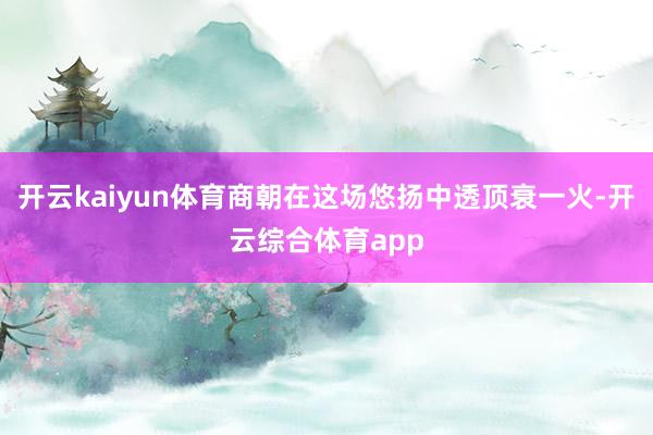 开云kaiyun体育商朝在这场悠扬中透顶衰一火-开云综合体育app