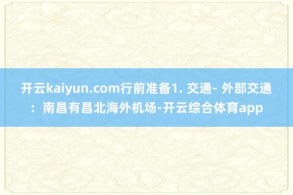 开云kaiyun.com行前准备1. 交通- 外部交通：南昌有昌北海外机场-开云综合体育app