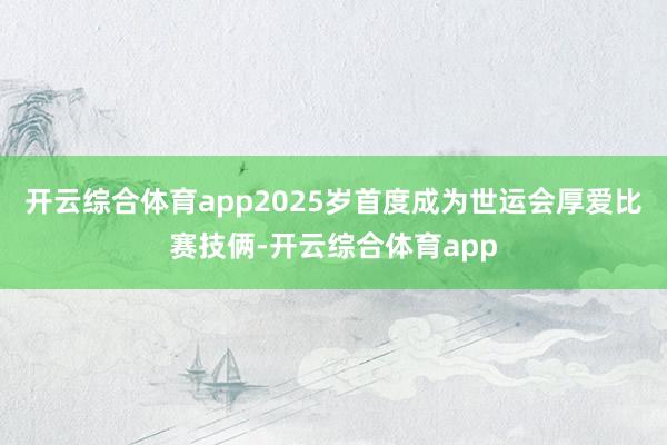 开云综合体育app2025岁首度成为世运会厚爱比赛技俩-开云综合体育app