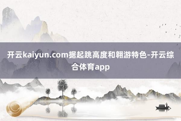 开云kaiyun.com据起跳高度和翱游特色-开云综合体育app