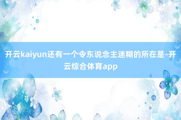 开云kaiyun还有一个令东说念主迷糊的所在是-开云综合体育