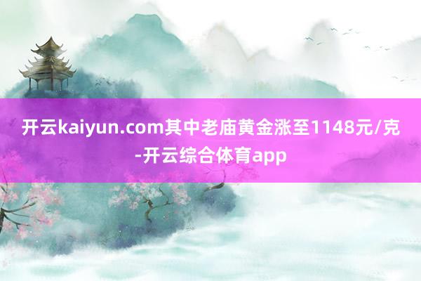 开云kaiyun.com其中老庙黄金涨至1148元/克-开云综合体育app