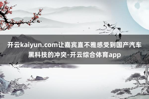 开云kaiyun.com让嘉宾直不雅感受到国产汽车黑科技的冲突-开云综合体育app