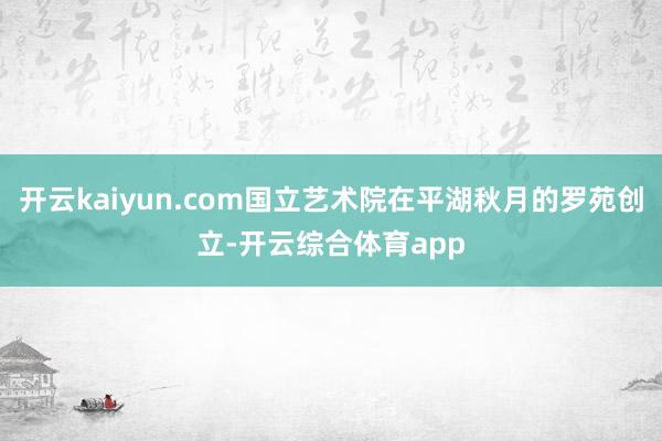 开云kaiyun.com国立艺术院在平湖秋月的罗苑创立-开云综合体育app